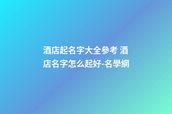 酒店起名字大全參考 酒店名字怎么起好-名學網